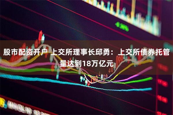 股市配资开户 上交所理事长邱勇：上交所债券托管量达到18万亿元