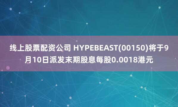 线上股票配资公司 HYPEBEAST(00150)将于9月10日派发末期股息每股0.0018港元