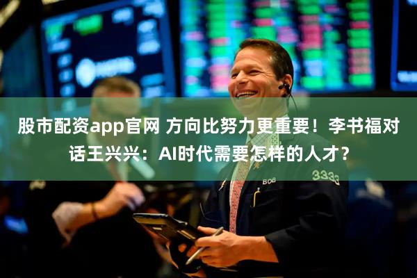 股市配资app官网 方向比努力更重要！李书福对话王兴兴：AI时代需要怎样的人才？