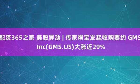 配资365之家 美股异动 | 传家得宝发起收购要约 GMS Inc(GMS.US)大涨近29%