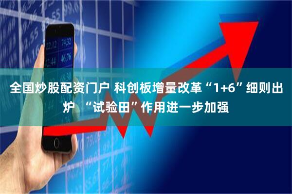 全国炒股配资门户 科创板增量改革“1+6”细则出炉  “试验田”作用进一步加强
