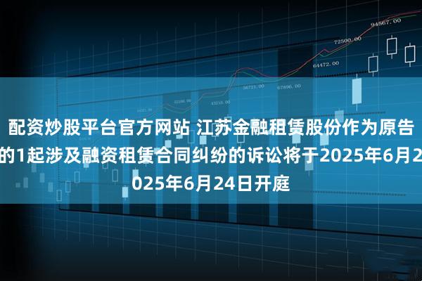 配资炒股平台官方网站 江苏金融租赁股份作为原告/上诉人的1起涉及融资租赁合同纠纷的诉讼将于2025年6月24日开庭