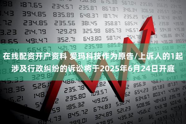 在线配资开户资料 爱玛科技作为原告/上诉人的1起涉及行政纠纷的诉讼将于2025年6月24日开庭