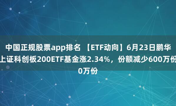 中国正规股票app排名 【ETF动向】6月23日鹏华上证科创板200ETF基金涨2.34%，份额减少600万份