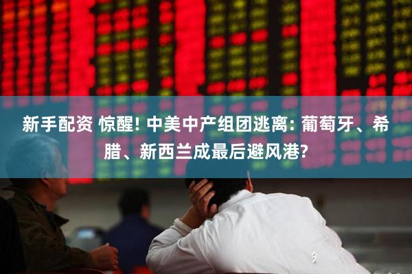 新手配资 惊醒! 中美中产组团逃离: 葡萄牙、希腊、新西兰成最后避风港?