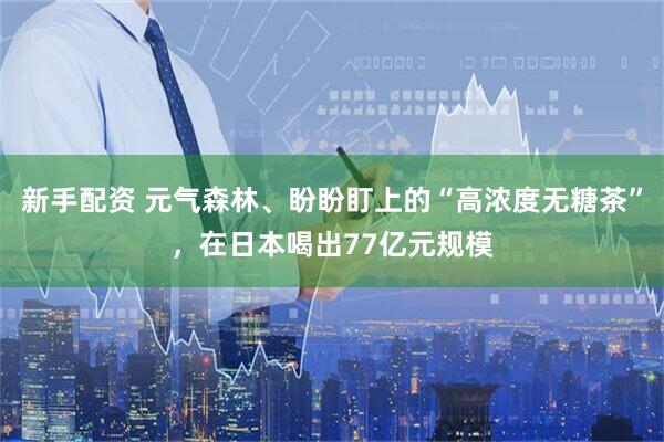 新手配资 元气森林、盼盼盯上的“高浓度无糖茶”，在日本喝出77亿元规模