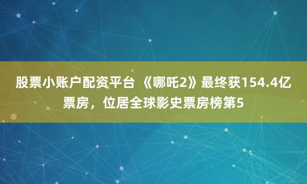 股票小账户配资平台 《哪吒2》最终获154.4亿票房，位居全球影史票房榜第5