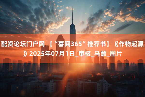 配资论坛门户网 【“喜阅365”推荐书】《作物起源》2025年07月1日_审核_马慧_图片