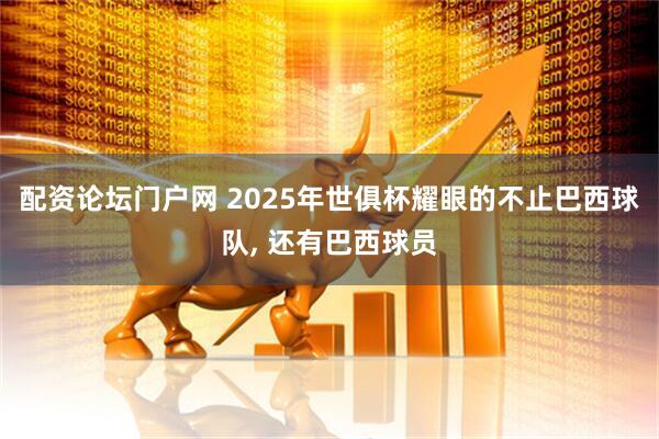 配资论坛门户网 2025年世俱杯耀眼的不止巴西球队, 还有巴西球员