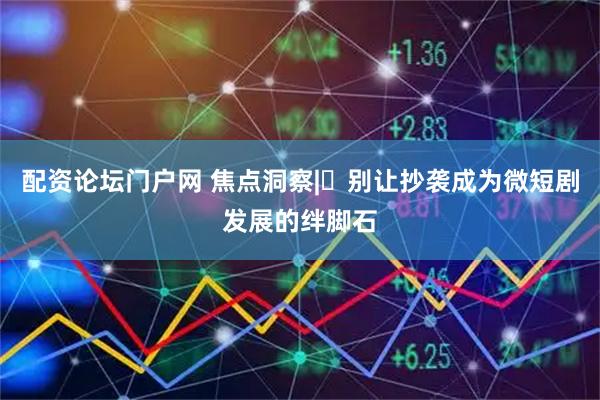 配资论坛门户网 焦点洞察|‌别让抄袭成为微短剧发展的绊脚石