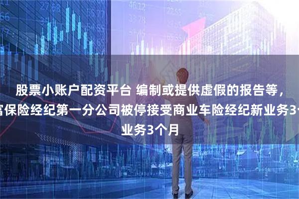 股票小账户配资平台 编制或提供虚假的报告等，中富保险经纪第一分公司被停接受商业车险经纪新业务3个月