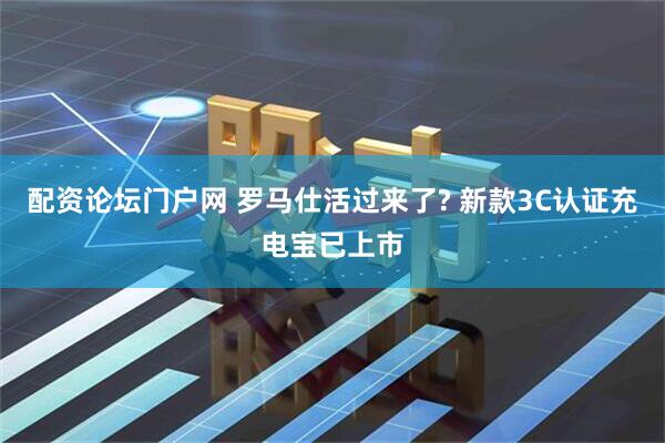配资论坛门户网 罗马仕活过来了? 新款3C认证充电宝已上市