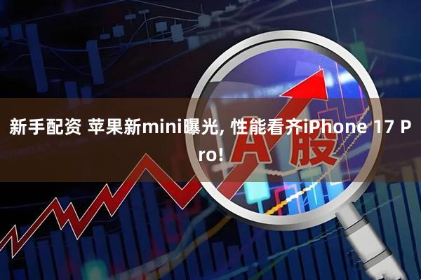 新手配资 苹果新mini曝光, 性能看齐iPhone 17 Pro!