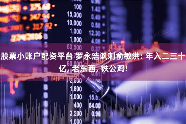 股票小账户配资平台 罗永浩讽刺俞敏洪: 年入二三十亿, 老东西, 铁公鸡!