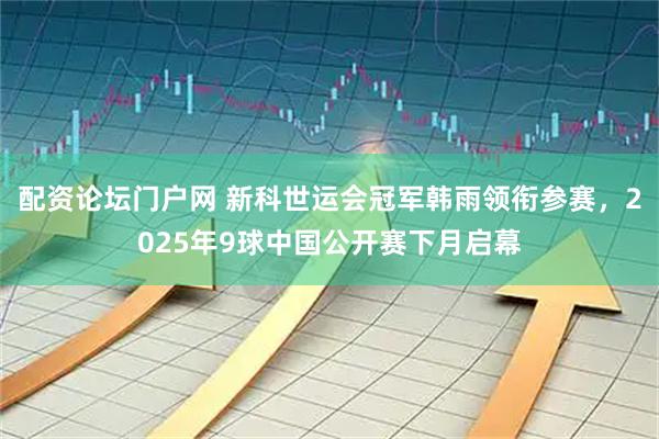 配资论坛门户网 新科世运会冠军韩雨领衔参赛，2025年9球中国公开赛下月启幕