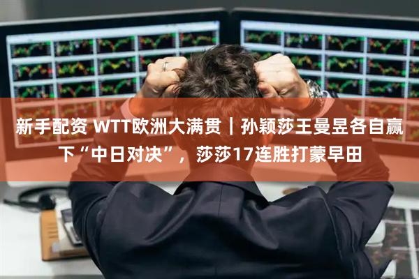 新手配资 WTT欧洲大满贯｜孙颖莎王曼昱各自赢下“中日对决”，莎莎17连胜打蒙早田