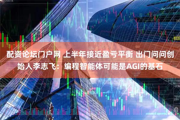 配资论坛门户网 上半年接近盈亏平衡 出门问问创始人李志飞：编程智能体可能是AGI的基石