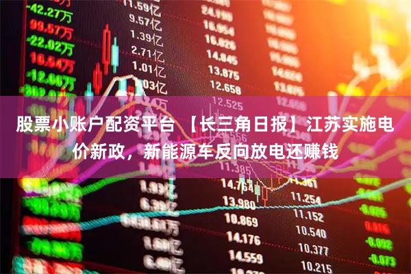 股票小账户配资平台 【长三角日报】江苏实施电价新政，新能源车反向放电还赚钱