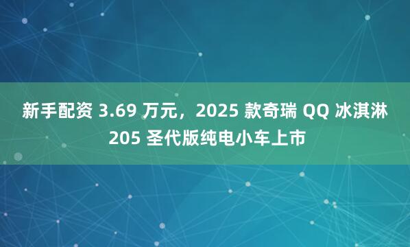 新手配资 3.69 万元，2025 款奇瑞 QQ 冰淇淋 205 圣代版纯电小车上市