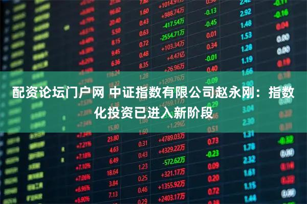 配资论坛门户网 中证指数有限公司赵永刚：指数化投资已进入新阶段