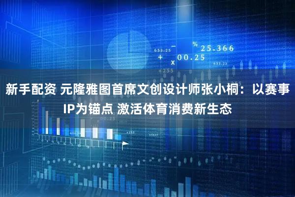 新手配资 元隆雅图首席文创设计师张小桐：以赛事IP为锚点 激活体育消费新生态
