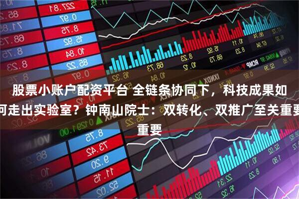 股票小账户配资平台 全链条协同下，科技成果如何走出实验室？钟南山院士：双转化、双推广至关重要