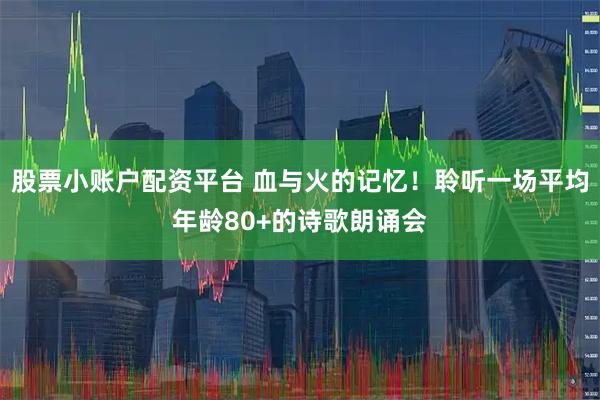 股票小账户配资平台 血与火的记忆！聆听一场平均年龄80+的诗歌朗诵会