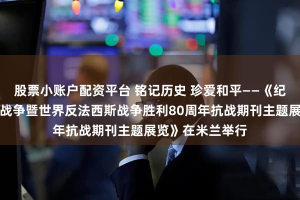 股票小账户配资平台 铭记历史 珍爱和平——《纪念中国人民抗日战争暨世界反法西斯战争胜利80周年抗战期刊主题展览》在米兰举行