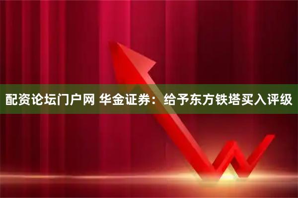 配资论坛门户网 华金证券：给予东方铁塔买入评级