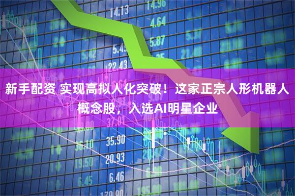 新手配资 实现高拟人化突破！这家正宗人形机器人概念股，入选AI明星企业