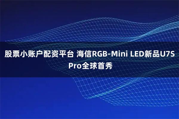 股票小账户配资平台 海信RGB-Mini LED新品U7S Pro全球首秀