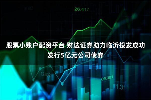股票小账户配资平台 财达证券助力临沂投发成功发行5亿元公司债券