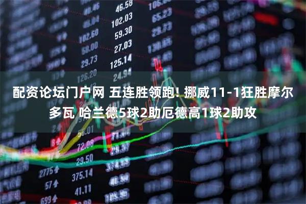 配资论坛门户网 五连胜领跑! 挪威11-1狂胜摩尔多瓦 哈兰德5球2助厄德高1球2助攻