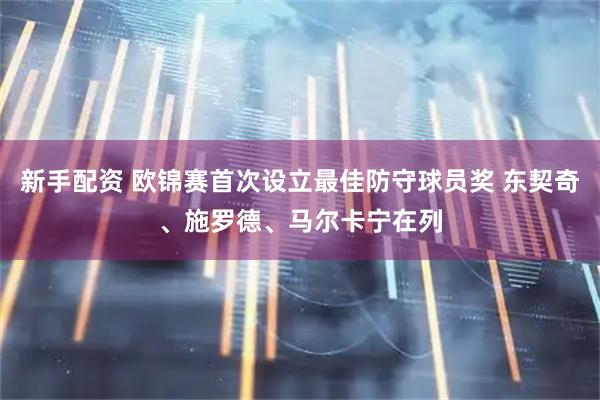 新手配资 欧锦赛首次设立最佳防守球员奖 东契奇、施罗德、马尔卡宁在列