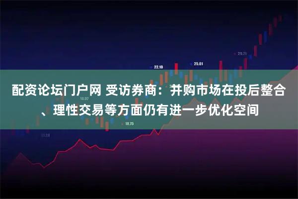 配资论坛门户网 受访券商：并购市场在投后整合、理性交易等方面仍有进一步优化空间