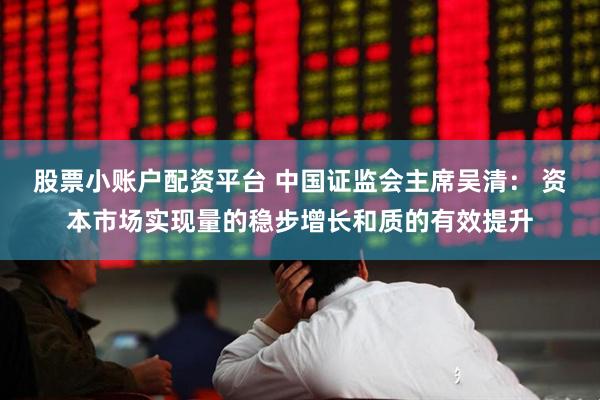 股票小账户配资平台 中国证监会主席吴清： 资本市场实现量的稳步增长和质的有效提升