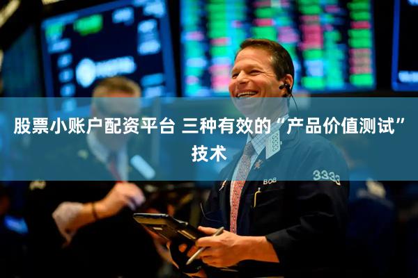 股票小账户配资平台 三种有效的“产品价值测试”技术