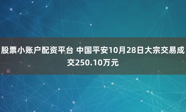 股票小账户配资平台 中国平安10月28日大宗交易成交250.10万元