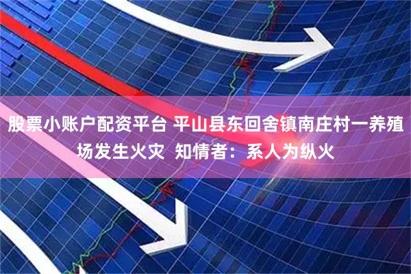 股票小账户配资平台 平山县东回舍镇南庄村一养殖场发生火灾  知情者：系人为纵火