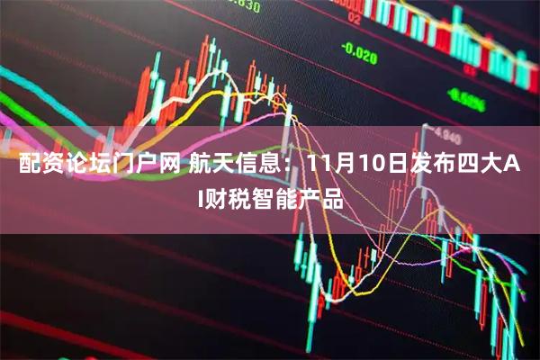 配资论坛门户网 航天信息：11月10日发布四大AI财税智能产品