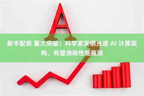 新手配资 重大突破!科学家发明光速 AI 计算架构,有望消除性能瓶颈