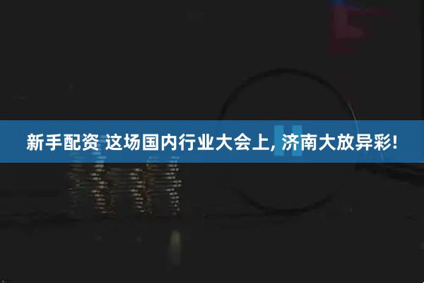 新手配资 这场国内行业大会上, 济南大放异彩!