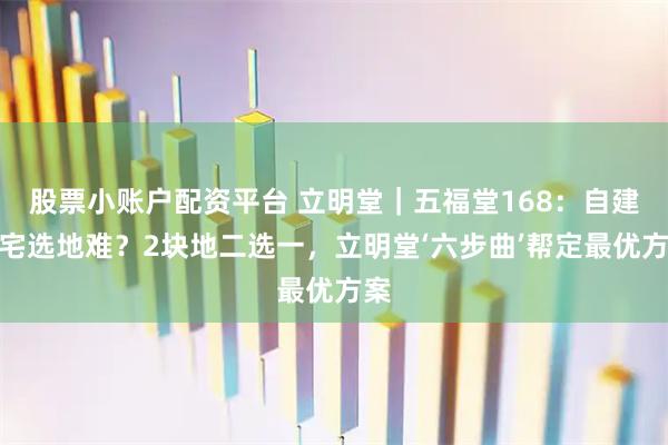 股票小账户配资平台 立明堂｜五福堂168：自建旺宅选地难？2块地二选一，立明堂‘六步曲’帮定最优方案