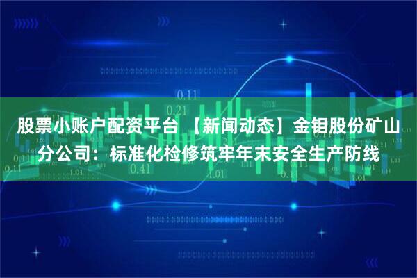 股票小账户配资平台 【新闻动态】金钼股份矿山分公司：标准化检修筑牢年末安全生产防线