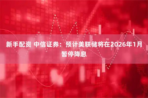 新手配资 中信证券:预计美联储将在2026年1月暂停降息