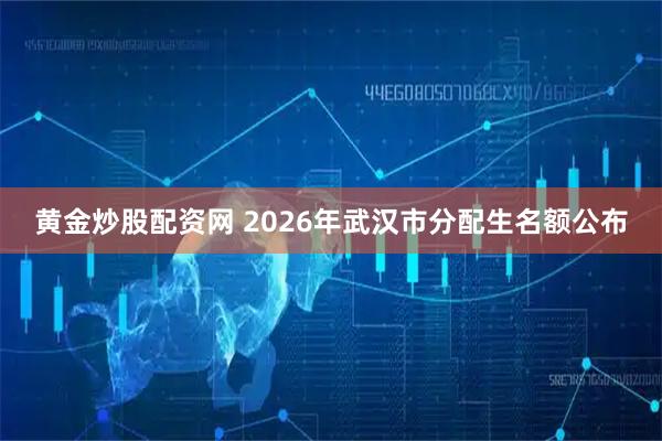 黄金炒股配资网 2026年武汉市分配生名额公布